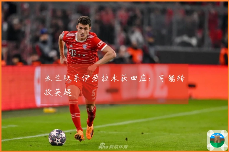 米兰联系伊劳拉未获回应，可能转投英超